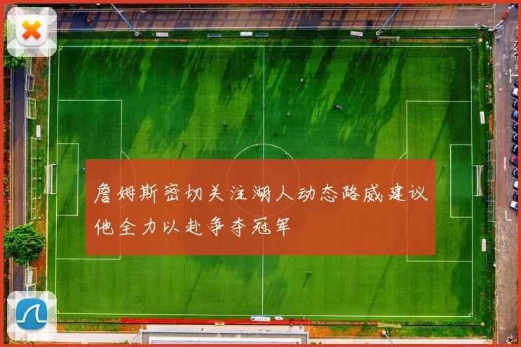 詹姆斯密切关注湖人动态路威建议他全力以赴争夺冠军