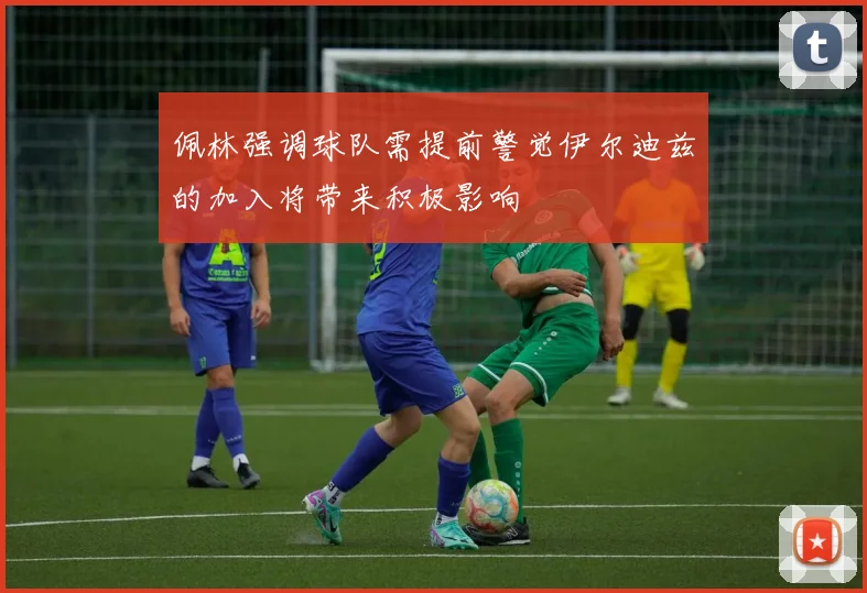 佩林强调球队需提前警觉伊尔迪兹的加入将带来积极影响