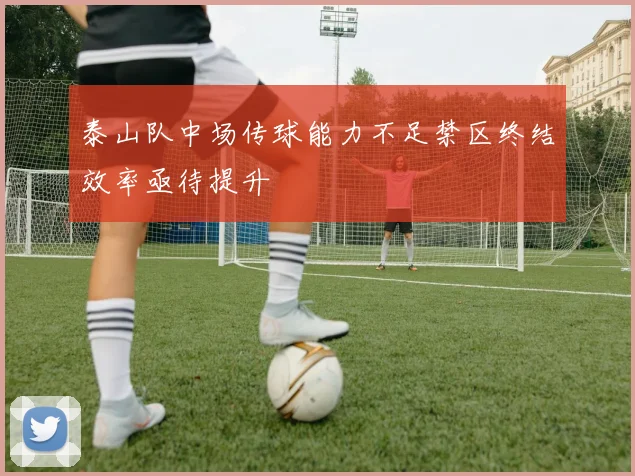 泰山队中场传球能力不足禁区终结效率亟待提升