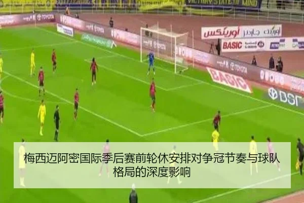 梅西迈阿密国际季后赛前轮休安排对争冠节奏与球队格局的深度影响（ayx）